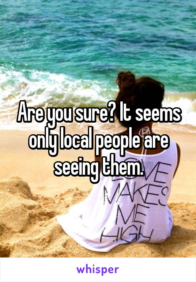 Are you sure? It seems only local people are seeing them.
