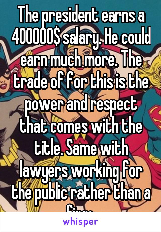 The president earns a 400000$ salary. He could earn much more. The trade of for this is the power and respect that comes with the title. Same with lawyers working for the public rather than a firm 