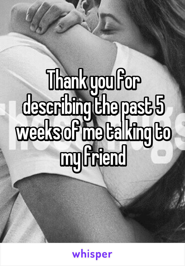 Thank you for describing the past 5 weeks of me talking to my friend
