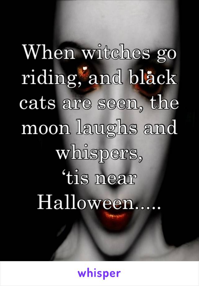 When witches go riding, and black cats are seen, the moon laughs and whispers,
‘tis near Halloween.....