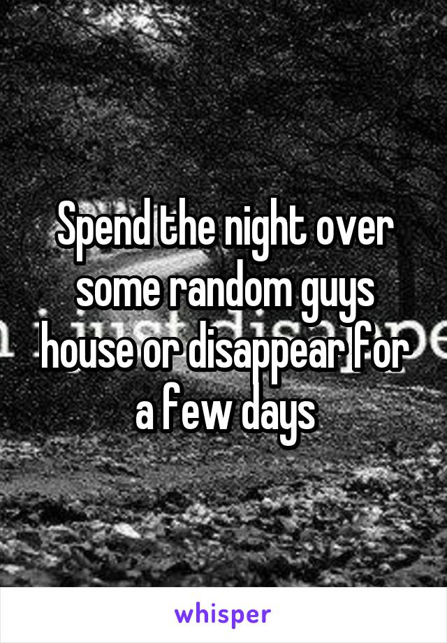 Spend the night over some random guys house or disappear for a few days