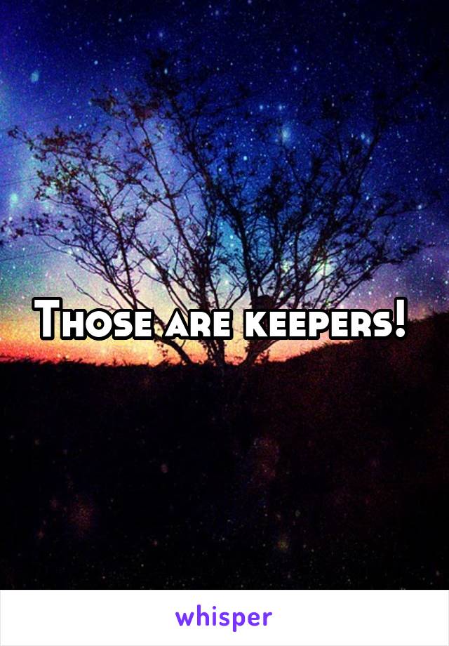 Those are keepers! 