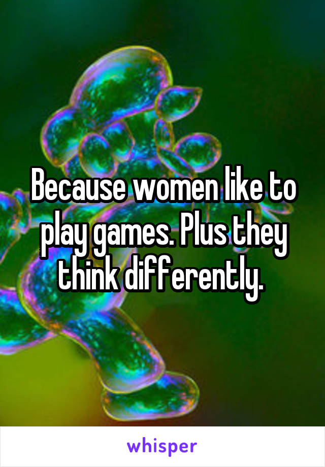 Because women like to play games. Plus they think differently. 