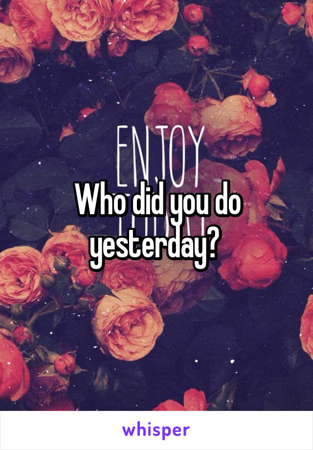 Who did you do yesterday? 