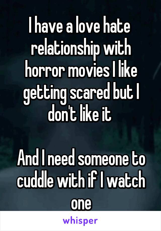 I have a love hate  relationship with horror movies I like getting scared but I don't like it 

And I need someone to cuddle with if I watch one