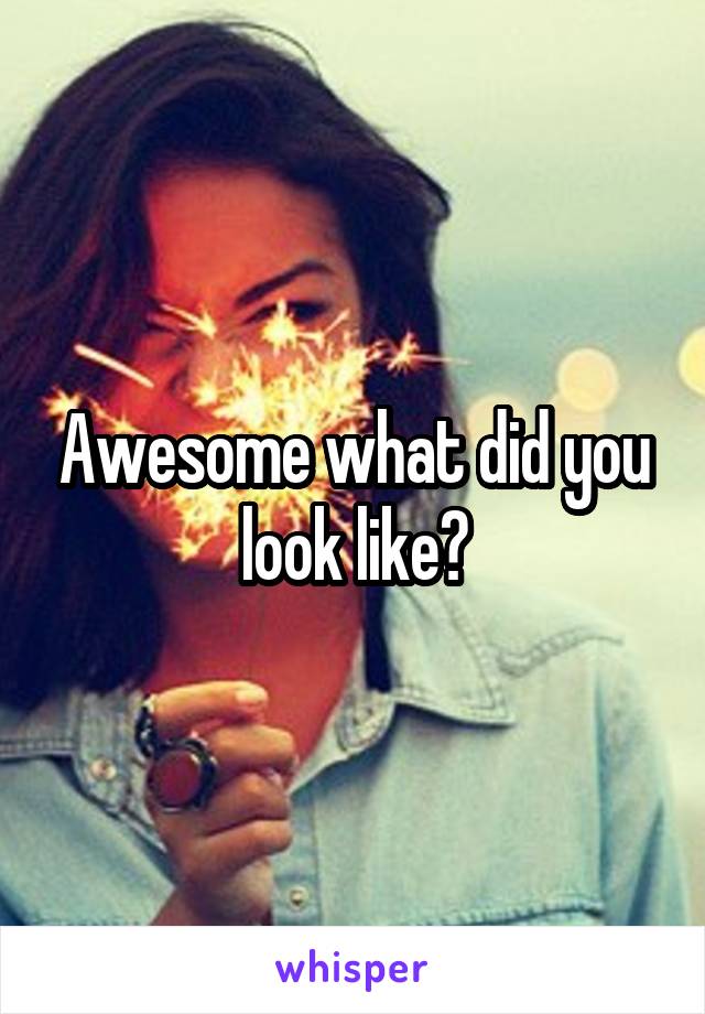 Awesome what did you look like?