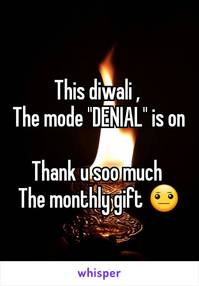 This diwali , 
The mode "DENIAL" is on

Thank u soo much 
The monthly gift 😐