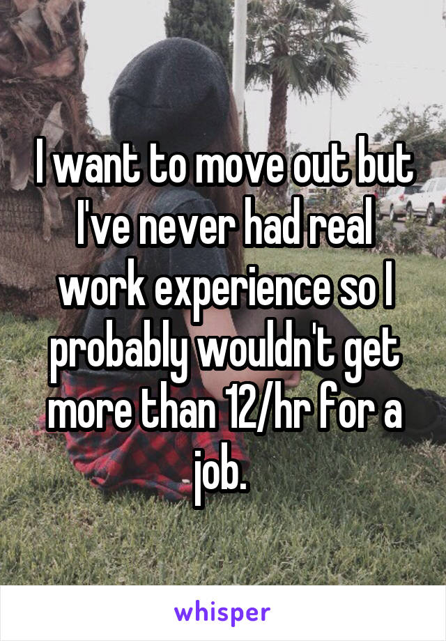 I want to move out but I've never had real work experience so I probably wouldn't get more than 12/hr for a job. 