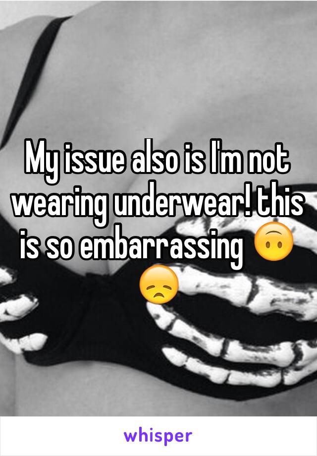 My issue also is I'm not wearing underwear! this is so embarrassing 🙃😞