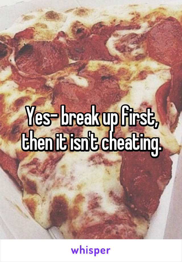 Yes- break up first, then it isn't cheating.