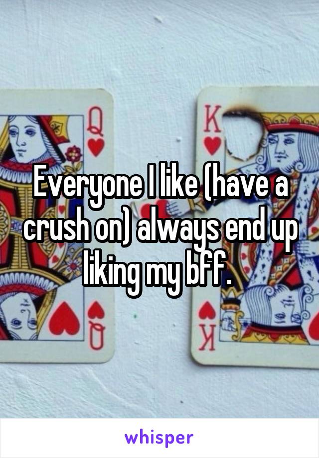 Everyone I like (have a crush on) always end up liking my bff. 