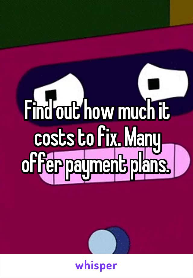 Find out how much it costs to fix. Many offer payment plans. 