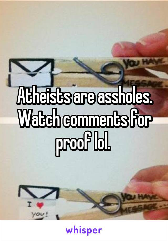 Atheists are assholes. Watch comments for proof lol. 