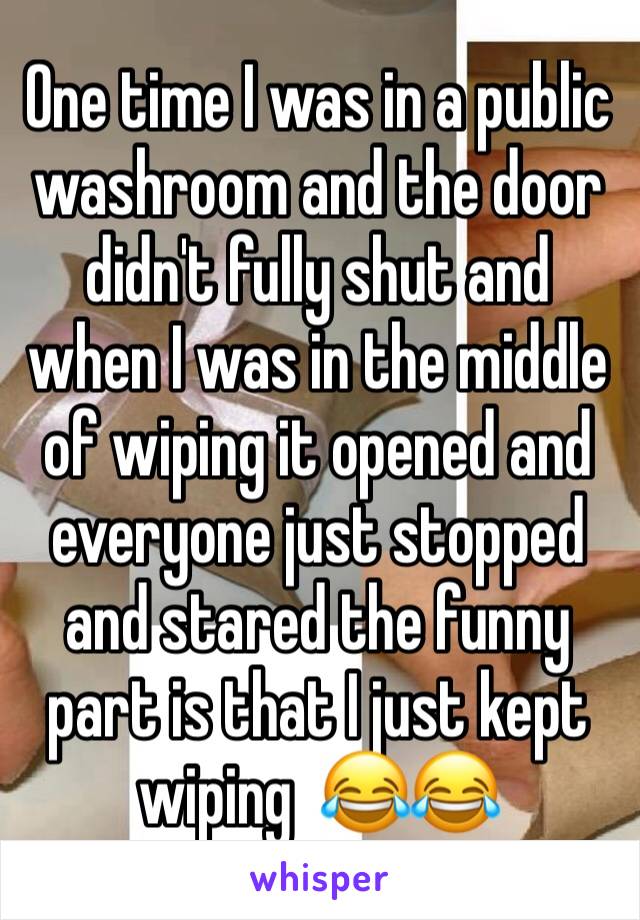 One time I was in a public washroom and the door didn't fully shut and when I was in the middle of wiping it opened and everyone just stopped and stared the funny part is that I just kept wiping  😂😂