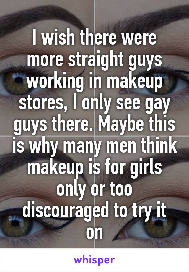 I wish there were more straight guys working in makeup stores, I only see gay guys there. Maybe this is why many men think makeup is for girls only or too discouraged to try it on