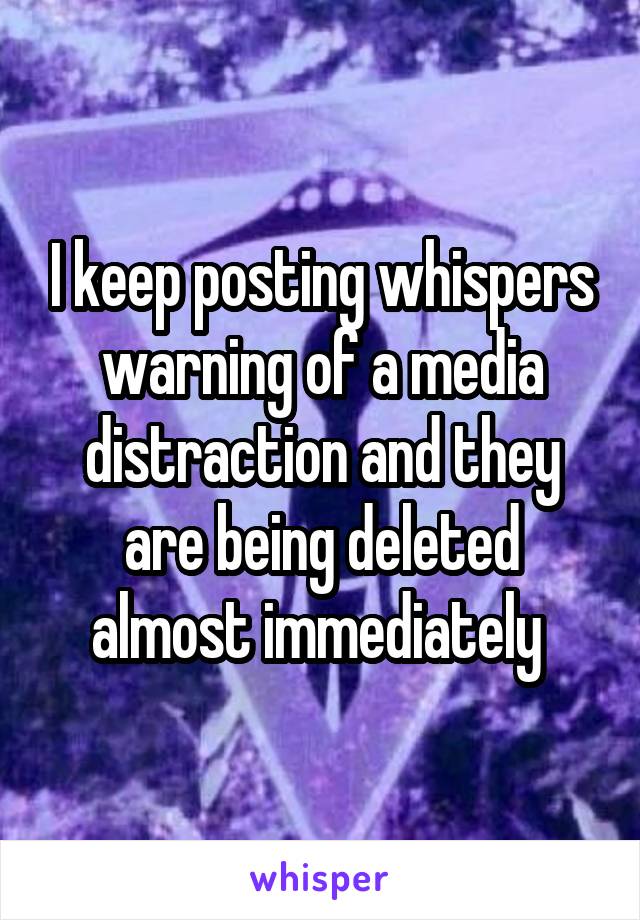 I keep posting whispers warning of a media distraction and they are being deleted almost immediately 