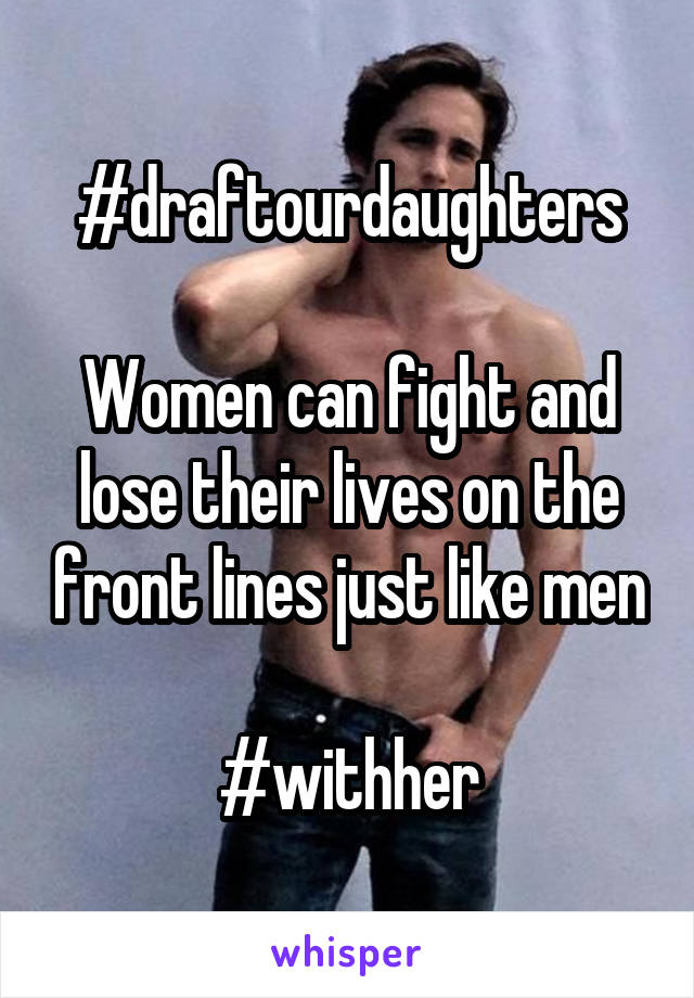 #draftourdaughters

Women can fight and lose their lives on the front lines just like men

#withher