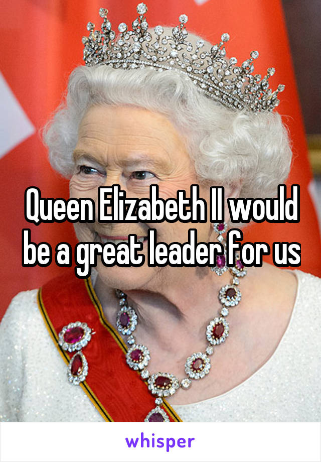 Queen Elizabeth II would be a great leader for us