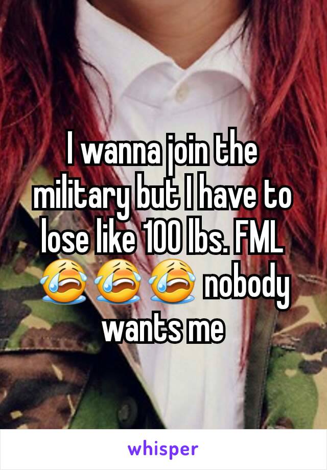 I wanna join the military but I have to lose like 100 lbs. FML 😭😭😭 nobody wants me