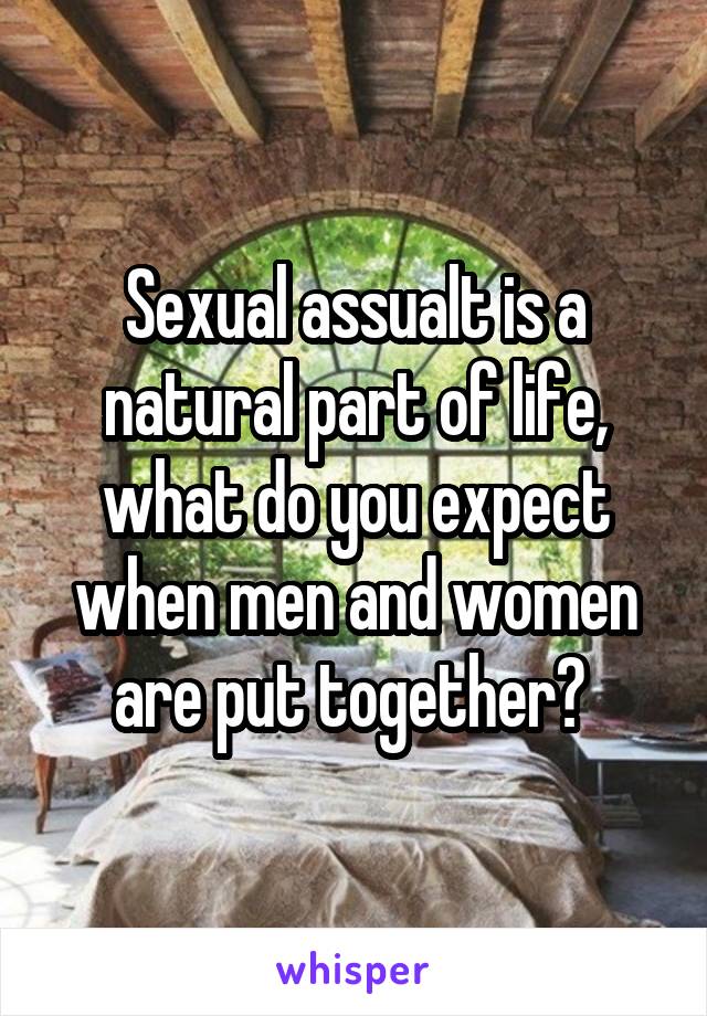 Sexual assualt is a natural part of life, what do you expect when men and women are put together? 