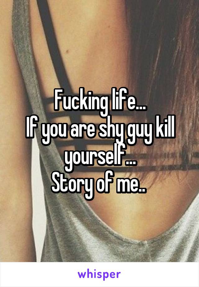 Fucking life...
If you are shy guy kill yourself...
Story of me.. 