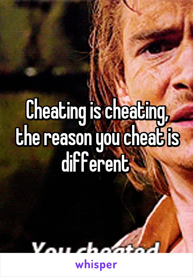 Cheating is cheating, the reason you cheat is different 