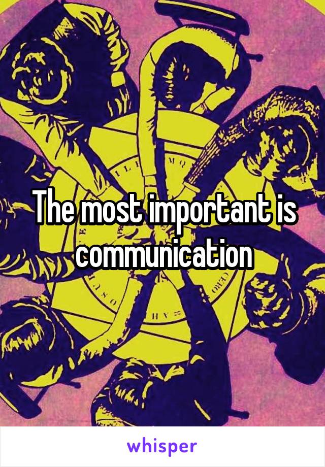 The most important is communication