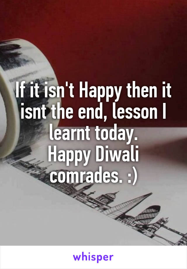 If it isn't Happy then it isnt the end, lesson I learnt today.
Happy Diwali comrades. :)