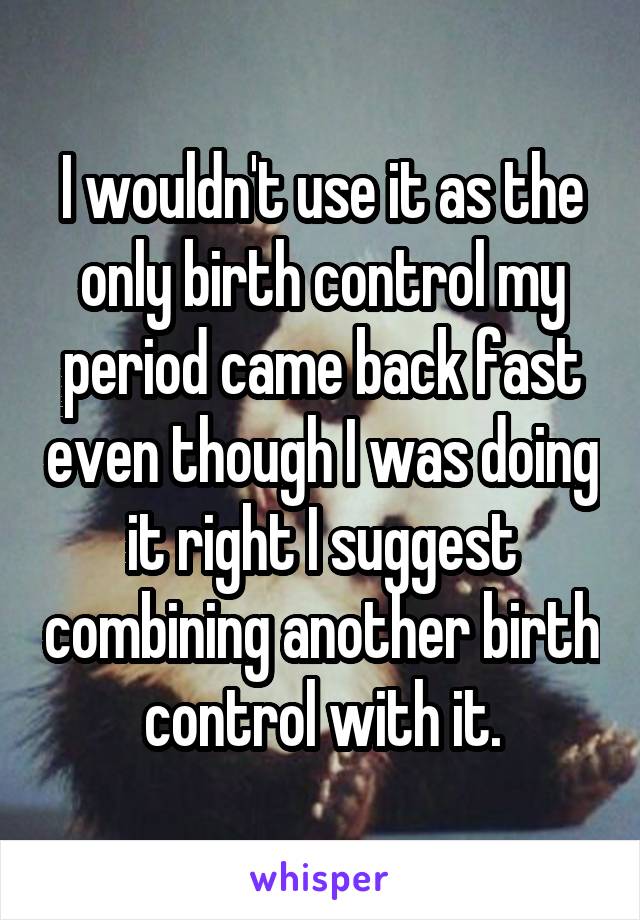 I wouldn't use it as the only birth control my period came back fast even though I was doing it right I suggest combining another birth control with it.
