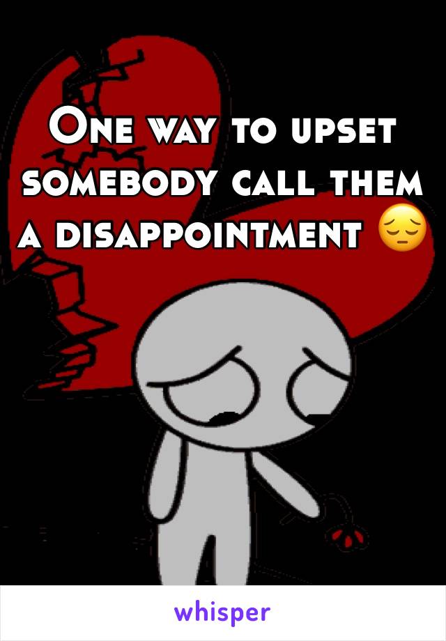 One way to upset somebody call them a disappointment 😔
