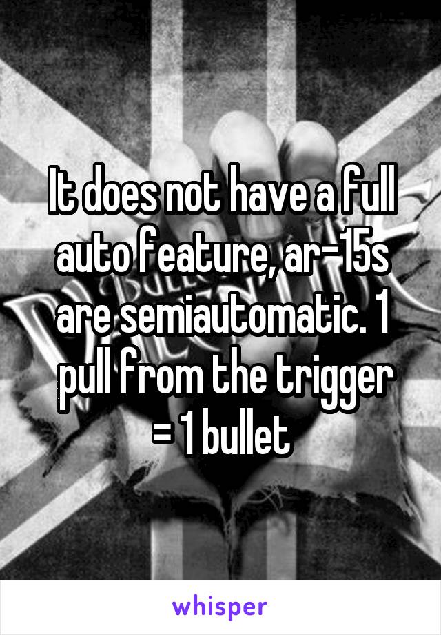 It does not have a full auto feature, ar-15s are semiautomatic. 1
 pull from the trigger = 1 bullet