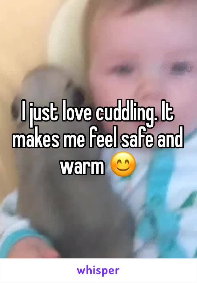I just love cuddling. It makes me feel safe and warm 😊