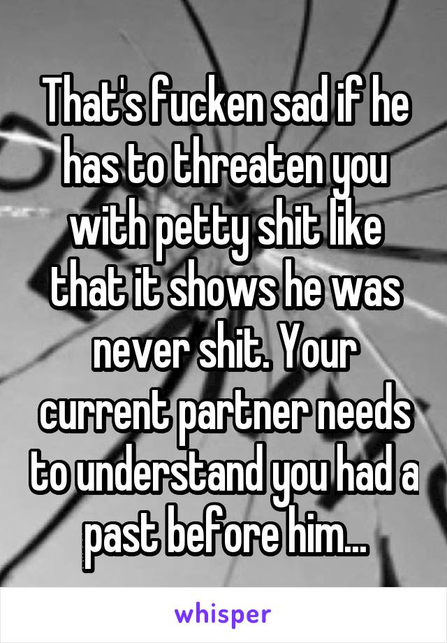 That's fucken sad if he has to threaten you with petty shit like that it shows he was never shit. Your current partner needs to understand you had a past before him...