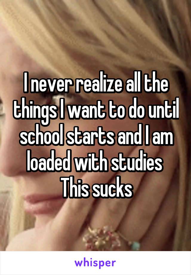 I never realize all the things I want to do until school starts and I am loaded with studies 
This sucks