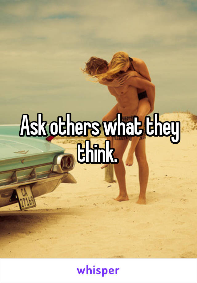 Ask others what they think. 