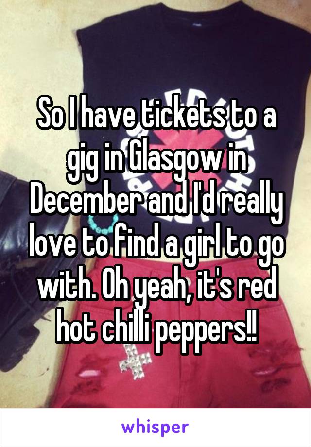 So I have tickets to a gig in Glasgow in December and I'd really love to find a girl to go with. Oh yeah, it's red hot chilli peppers!!