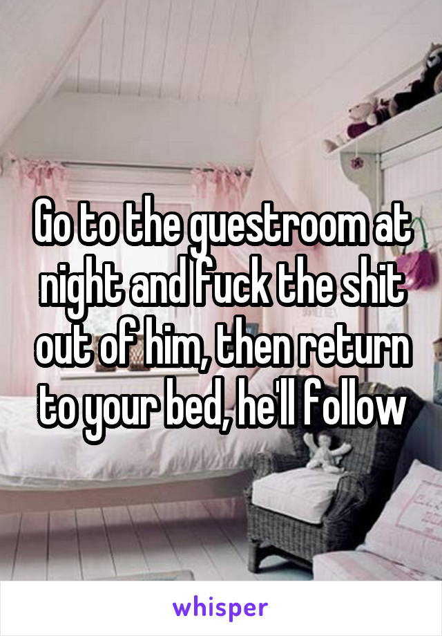 Go to the guestroom at night and fuck the shit out of him, then return to your bed, he'll follow