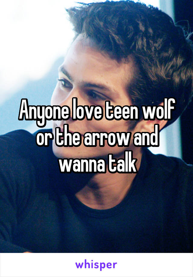 Anyone love teen wolf or the arrow and wanna talk
