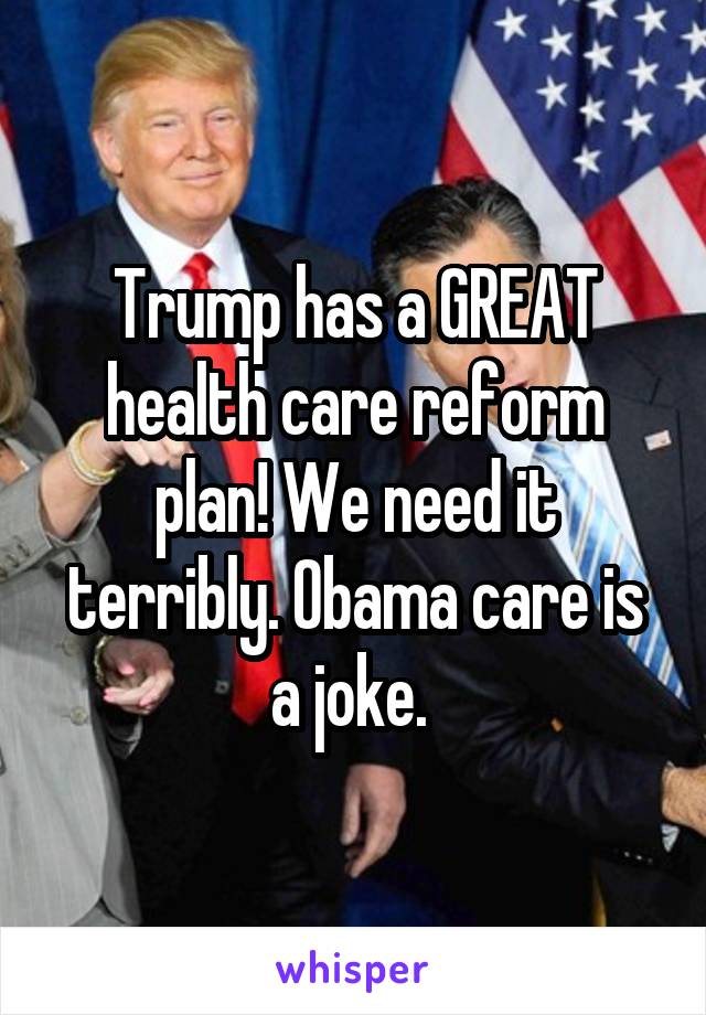 Trump has a GREAT health care reform plan! We need it terribly. Obama care is a joke. 
