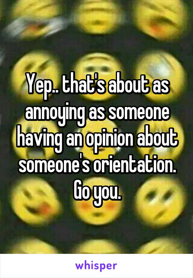 Yep.. that's about as annoying as someone having an opinion about someone's orientation. Go you.