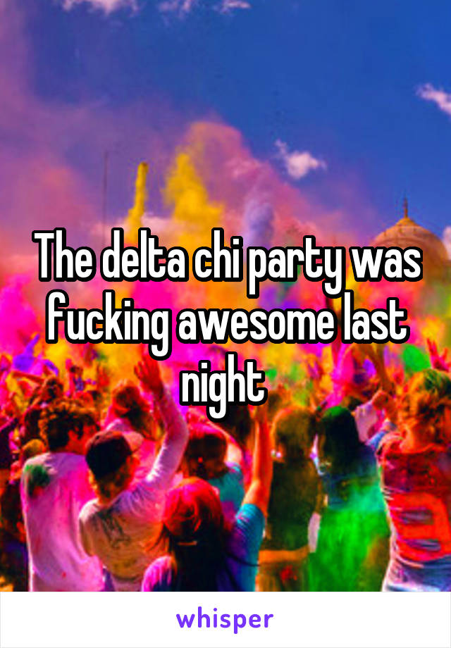 The delta chi party was fucking awesome last night 