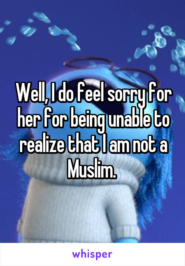 Well, I do feel sorry for her for being unable to realize that I am not a Muslim. 