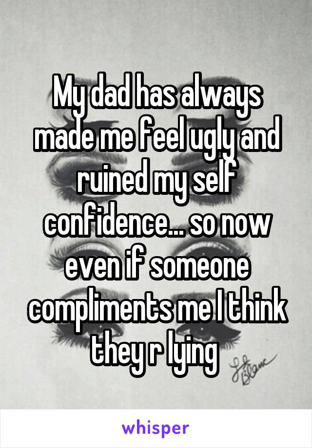 My dad has always made me feel ugly and ruined my self confidence... so now even if someone compliments me I think they r lying 