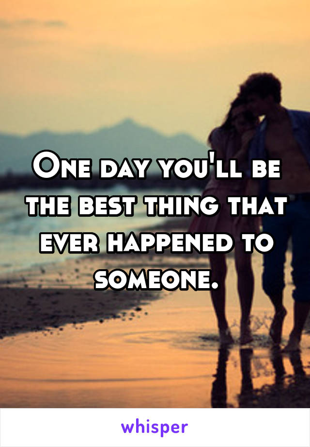 One day you'll be the best thing that ever happened to someone.