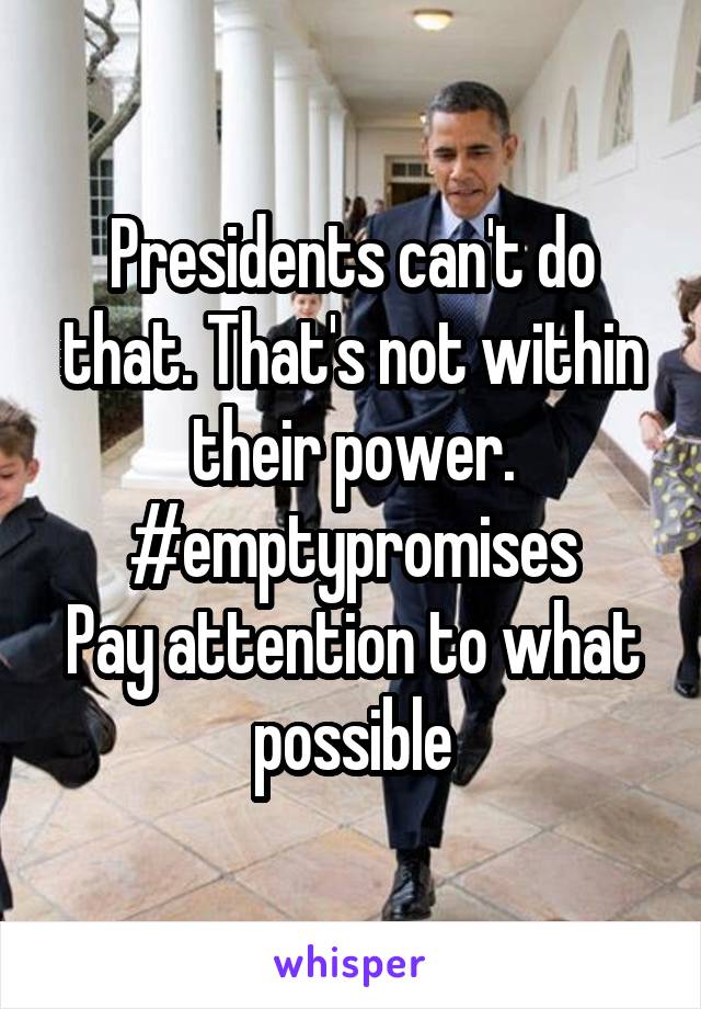 Presidents can't do that. That's not within their power. #emptypromises
Pay attention to what possible