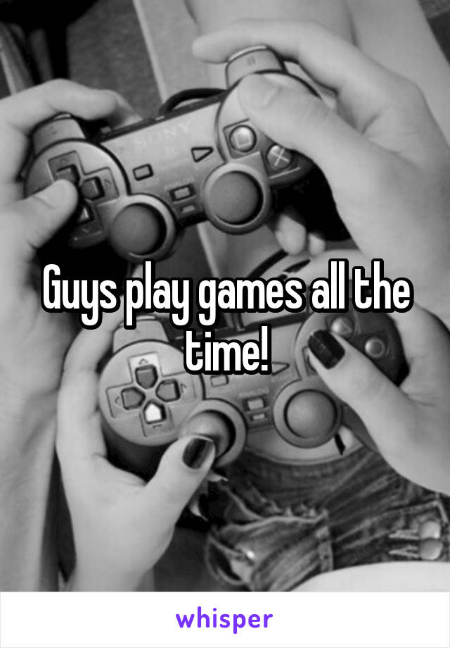 Guys play games all the time!