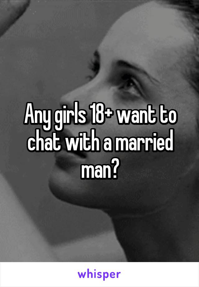Any girls 18+ want to chat with a married man?