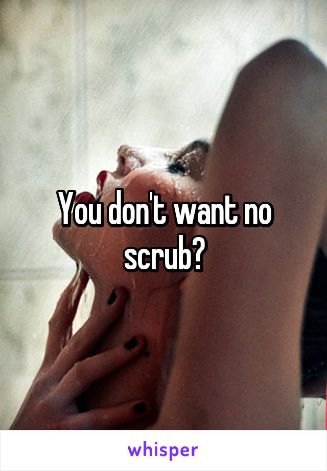 You don't want no scrub?