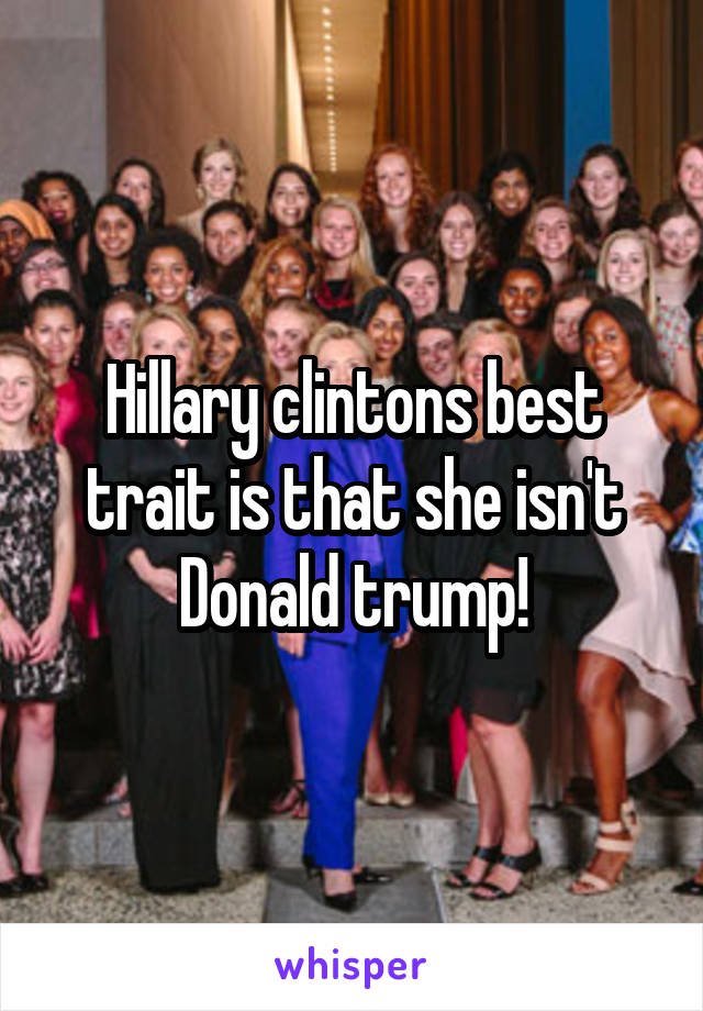 Hillary clintons best trait is that she isn't Donald trump!