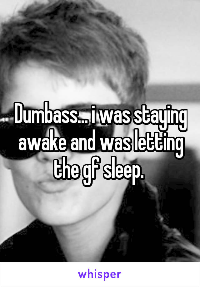 Dumbass... i was staying awake and was letting the gf sleep. 